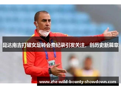 昆达南吉打破女足转会费纪录引发关注,创历史新篇章 昆达南吉打破女足转会费纪录引发关注,创历史新篇章