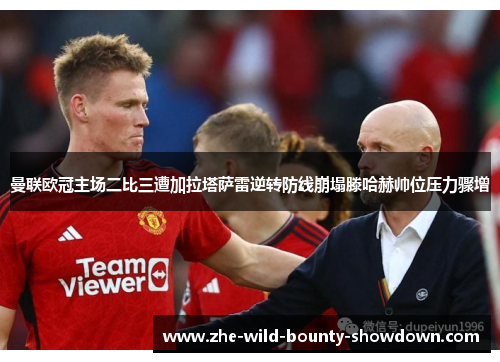 曼联欧冠主场二比三遭加拉塔萨雷逆转防线崩塌滕哈赫帅位压力骤增 曼联欧冠主场二比三遭加拉塔萨雷逆转防线崩塌滕哈赫帅位压力骤增