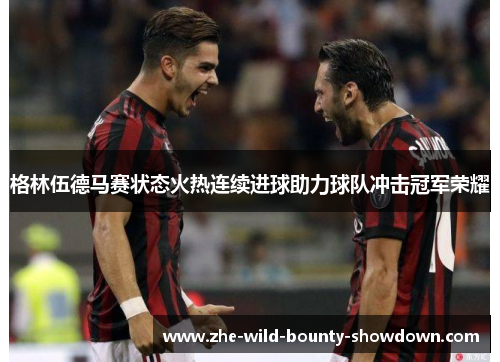 格林伍德马赛状态火热连续进球助力球队冲击冠军荣耀 格林伍德马赛状态火热连续进球助力球队冲击冠军荣耀