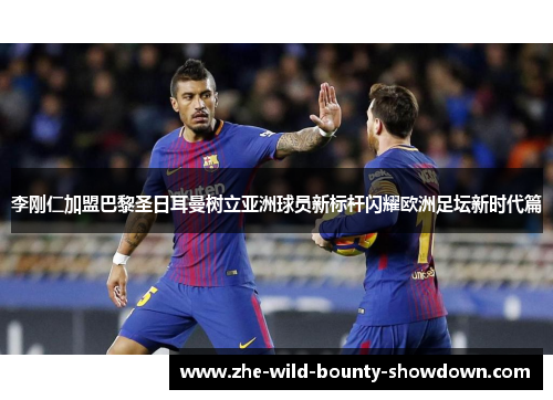 李刚仁加盟巴黎圣日耳曼树立亚洲球员新标杆闪耀欧洲足坛新时代篇 李刚仁加盟巴黎圣日耳曼树立亚洲球员新标杆闪耀欧洲足坛新时代篇