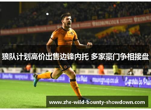 狼队计划高价出售边锋内托 多家豪门争相接盘