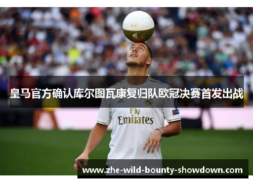 皇马官方确认库尔图瓦康复归队欧冠决赛首发出战