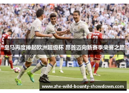 皇马再度捧起欧洲超级杯 昂首迈向新赛季荣誉之路