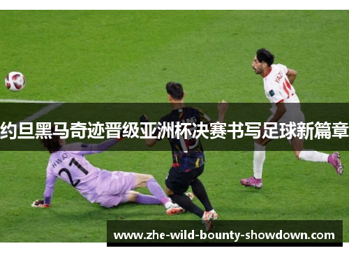 约旦黑马奇迹晋级亚洲杯决赛书写足球新篇章