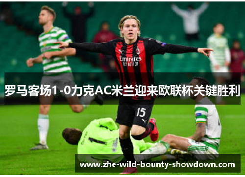 罗马客场1-0力克AC米兰迎来欧联杯关键胜利