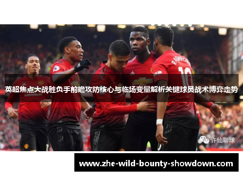 英超焦点大战胜负手前瞻攻防核心与临场变量解析关键球员战术博弈走势