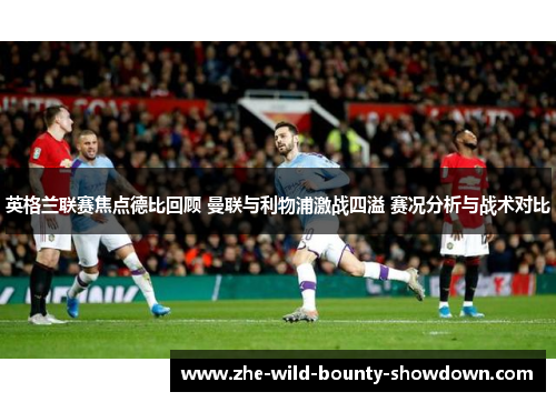 英格兰联赛焦点德比回顾 曼联与利物浦激战四溢 赛况分析与战术对比 英格兰联赛焦点德比回顾 曼联与利物浦激战四溢 赛况分析与战术对比
