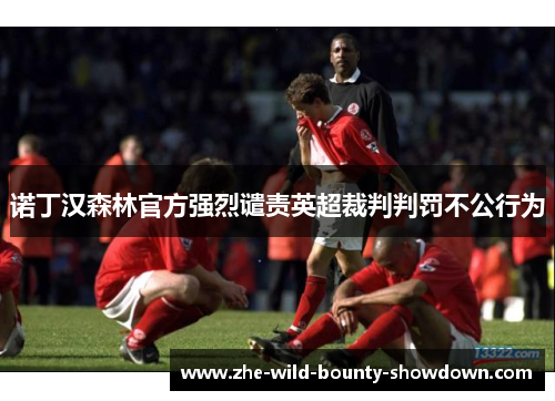 诺丁汉森林官方强烈谴责英超裁判判罚不公行为 诺丁汉森林官方强烈谴责英超裁判判罚不公行为