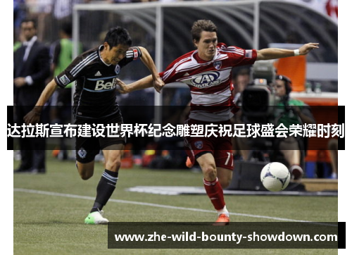 达拉斯宣布建设世界杯纪念雕塑庆祝足球盛会荣耀时刻 达拉斯宣布建设世界杯纪念雕塑庆祝足球盛会荣耀时刻