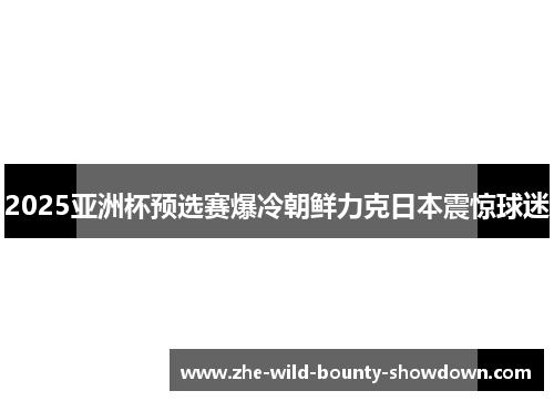 2025亚洲杯预选赛爆冷朝鲜力克日本震惊球迷