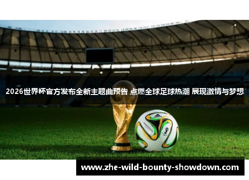 2026世界杯官方发布全新主题曲预告 点燃全球足球热潮 展现激情与梦想 2026世界杯官方发布全新主题曲预告 点燃全球足球热潮 展现激情与梦想