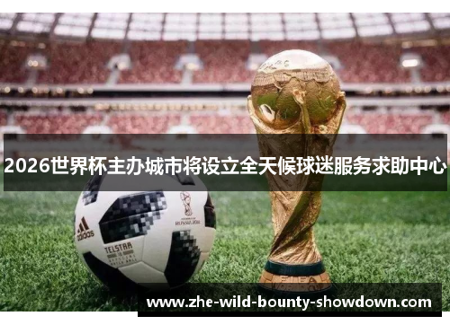 2026世界杯主办城市将设立全天候球迷服务求助中心 2026世界杯主办城市将设立全天候球迷服务求助中心