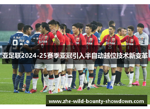 亚足联2024-25赛季亚冠引入半自动越位技术新变革