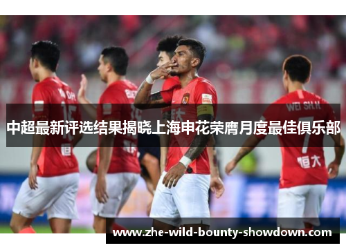 中超最新评选结果揭晓上海申花荣膺月度最佳俱乐部