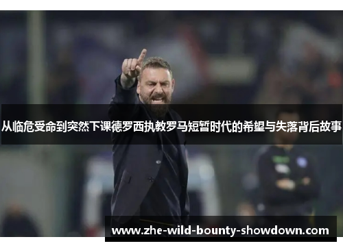 从临危受命到突然下课德罗西执教罗马短暂时代的希望与失落背后故事