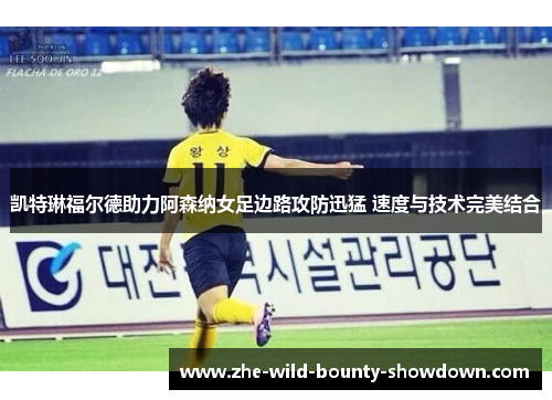 凯特琳福尔德助力阿森纳女足边路攻防迅猛 速度与技术完美结合 凯特琳福尔德助力阿森纳女足边路攻防迅猛 速度与技术完美结合
