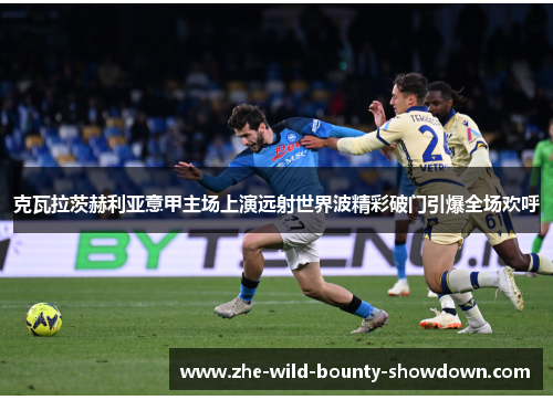 克瓦拉茨赫利亚意甲主场上演远射世界波精彩破门引爆全场欢呼