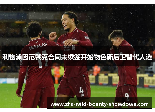 利物浦因范戴克合同未续签开始物色新后卫替代人选 利物浦因范戴克合同未续签开始物色新后卫替代人选