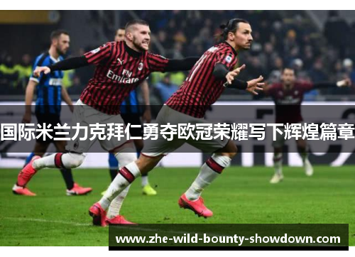 国际米兰力克拜仁勇夺欧冠荣耀写下辉煌篇章