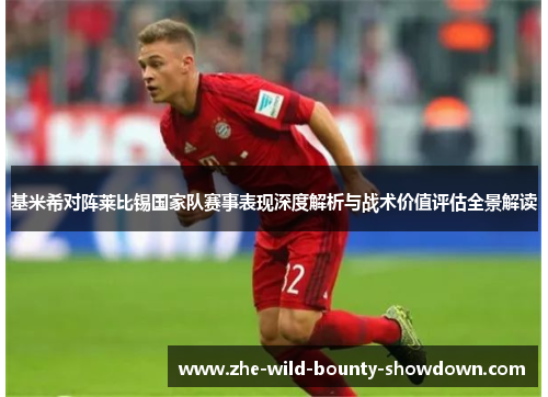 基米希对阵莱比锡国家队赛事表现深度解析与战术价值评估全景解读