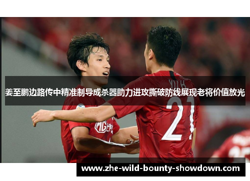姜至鹏边路传中精准制导成杀器助力进攻撕破防线展现老将价值放光