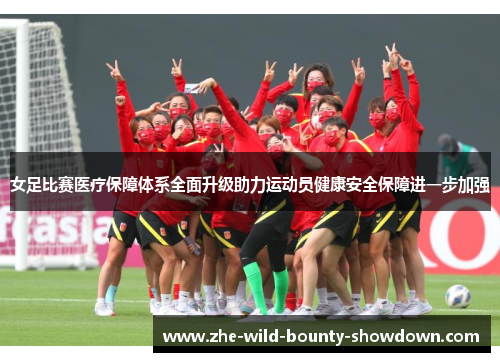 女足比赛医疗保障体系全面升级助力运动员健康安全保障进一步加强