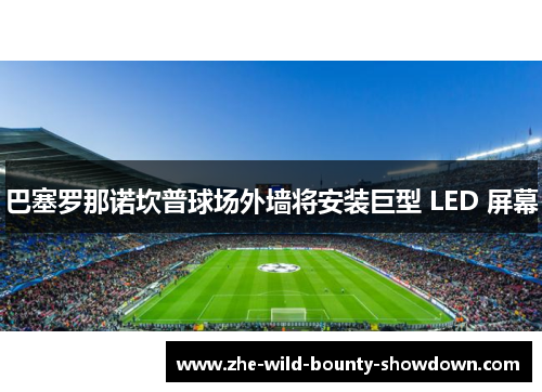 巴塞罗那诺坎普球场外墙将安装巨型 LED 屏幕