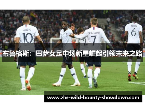布鲁格斯：巴萨女足中场新星崛起引领未来之路