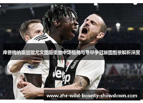 库普梅纳斯加盟尤文图斯重塑中场格局与意甲争冠版图前景解析深度