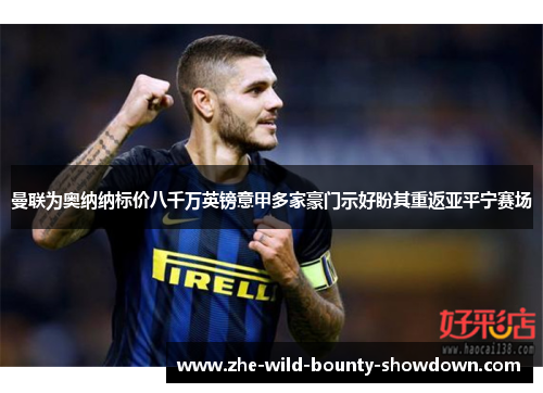 曼联为奥纳纳标价八千万英镑意甲多家豪门示好盼其重返亚平宁赛场