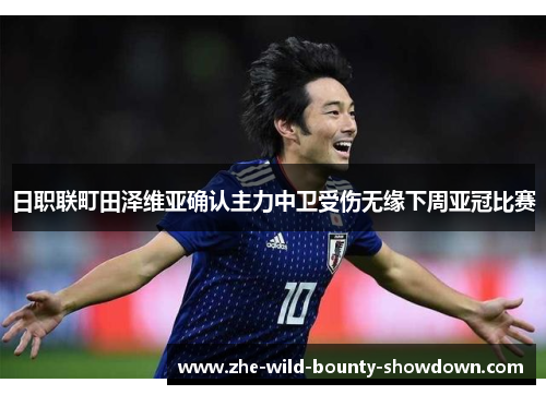 日职联町田泽维亚确认主力中卫受伤无缘下周亚冠比赛