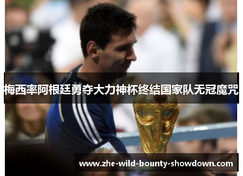梅西率阿根廷勇夺大力神杯终结国家队无冠魔咒