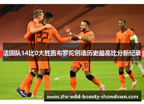 法国队14比0大胜直布罗陀创造历史最高比分新纪录
