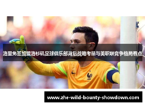 洛里免签加盟洛杉矶足球俱乐部背后战略考量与美职联竞争格局看点