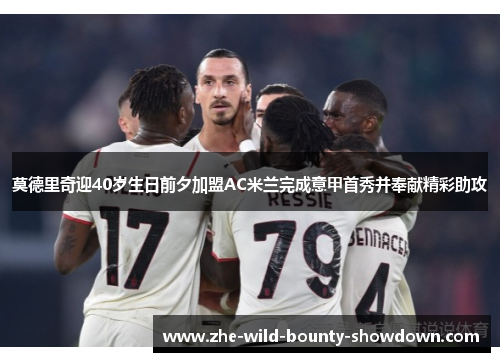 莫德里奇迎40岁生日前夕加盟AC米兰完成意甲首秀并奉献精彩助攻