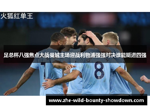 足总杯八强焦点大战曼城主场迎战利物浦强强对决谁能挺进四强