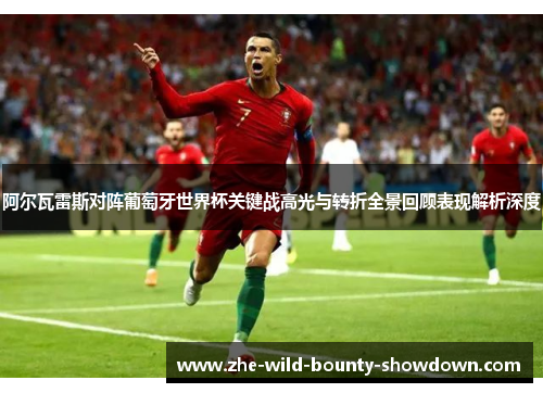 阿尔瓦雷斯对阵葡萄牙世界杯关键战高光与转折全景回顾表现解析深度