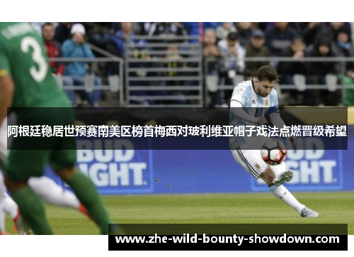 阿根廷稳居世预赛南美区榜首梅西对玻利维亚帽子戏法点燃晋级希望