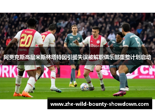 阿贾克斯高层米斯林塔特因引援失误被解职俱乐部重整计划启动