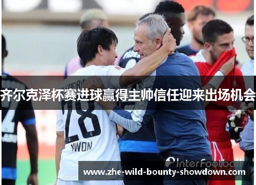 齐尔克泽杯赛进球赢得主帅信任迎来出场机会