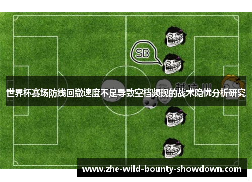 世界杯赛场防线回撤速度不足导致空档频现的战术隐忧分析研究