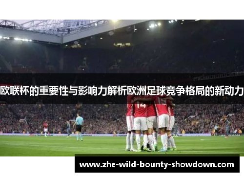 欧联杯的重要性与影响力解析欧洲足球竞争格局的新动力 欧联杯的重要性与影响力解析欧洲足球竞争格局的新动力