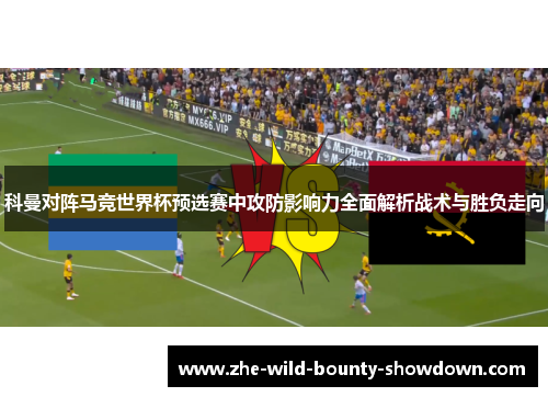科曼对阵马竞世界杯预选赛中攻防影响力全面解析战术与胜负走向 科曼对阵马竞世界杯预选赛中攻防影响力全面解析战术与胜负走向