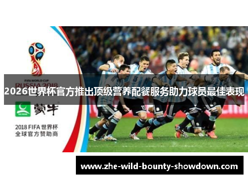 2026世界杯官方推出顶级营养配餐服务助力球员最佳表现 2026世界杯官方推出顶级营养配餐服务助力球员最佳表现