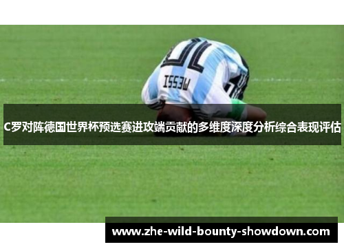 C罗对阵德国世界杯预选赛进攻端贡献的多维度深度分析综合表现评估