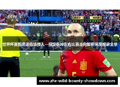 世界杯赛前速递临场换人一招定乾坤左右比赛走向解析深度观察全景