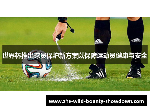 世界杯推出球员保护新方案以保障运动员健康与安全 世界杯推出球员保护新方案以保障运动员健康与安全