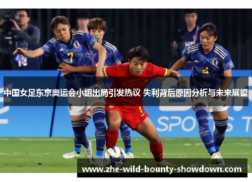 中国女足东京奥运会小组出局引发热议 失利背后原因分析与未来展望 中国女足东京奥运会小组出局引发热议 失利背后原因分析与未来展望