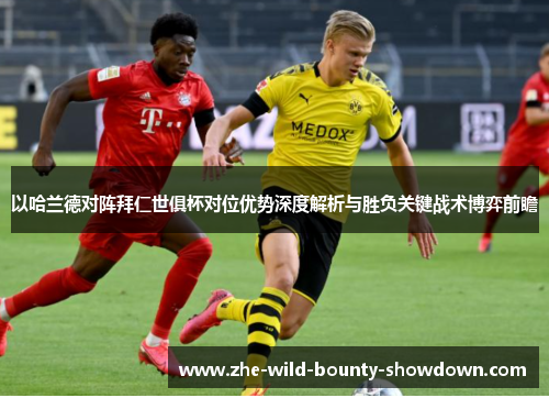 以哈兰德对阵拜仁世俱杯对位优势深度解析与胜负关键战术博弈前瞻 以哈兰德对阵拜仁世俱杯对位优势深度解析与胜负关键战术博弈前瞻