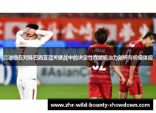 吕迪格在对阵巴西亚冠关键战中的决定性攻防统治力剖析与价值体现